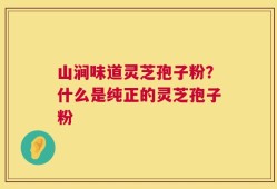 山涧味道灵芝孢子粉？什么是纯正的灵芝孢子粉