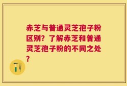 赤芝与普通灵芝孢子粉区别？了解赤芝和普通灵芝孢子粉的不同之处？