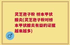 灵芝孢子粉 桥本甲状腺炎(灵芝孢子粉对桥本甲状腺炎有益的证据越来越多)