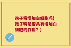 孢子粉增加白细胞吗(孢子粉是否具有增加白细胞的作用？)