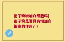 孢子粉增加白细胞吗(孢子粉是否具有增加白细胞的作用？)
