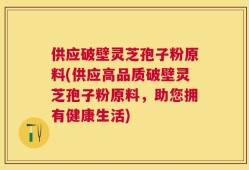 供应破壁灵芝孢子粉原料(供应高品质破壁灵芝孢子粉原料，助您拥有健康生活)