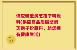 供应破壁灵芝孢子粉原料(供应高品质破壁灵芝孢子粉原料，助您拥有健康生活)