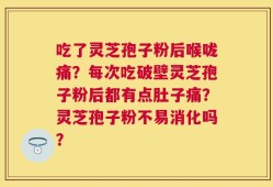 吃了灵芝孢子粉后喉咙痛？每次吃破壁灵芝孢子粉后都有点肚子痛？灵芝孢子粉不易消化吗？