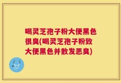 喝灵芝孢子粉大便黑色很臭(喝灵芝孢子粉致大便黑色并散发恶臭)