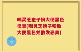 喝灵芝孢子粉大便黑色很臭(喝灵芝孢子粉致大便黑色并散发恶臭)