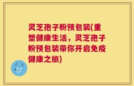灵芝孢子粉预包装(重塑健康生活，灵芝孢子粉预包装带你开启免疫健康之旅)