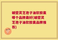 破壁灵芝孢子油软胶囊哪个品牌最好(破壁灵芝孢子油软胶囊品牌推荐)