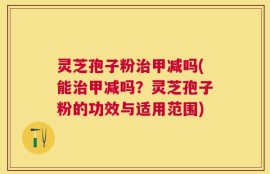 灵芝孢子粉治甲减吗(能治甲减吗？灵芝孢子粉的功效与适用范围)