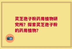 灵芝孢子粉药用植物研究所？探索灵芝孢子粉的药用植物？
