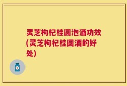 灵芝枸杞桂圆泡酒功效(灵芝枸杞桂圆酒的好处)