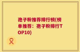 孢子粉推荐排行榜(榜单推荐：孢子粉排行TOP10)