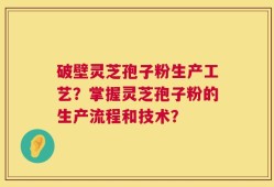 破壁灵芝孢子粉生产工艺？掌握灵芝孢子粉的生产流程和技术？