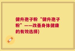 健升孢子粉“健升孢子粉”——改善身体健康的有效选择)