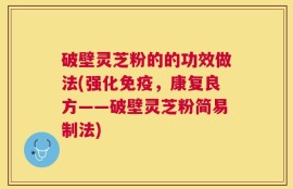 破壁灵芝粉的的功效做法(强化免疫，康复良方——破壁灵芝粉简易制法)
