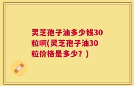 灵芝孢子油多少钱30粒啊(灵芝孢子油30粒价格是多少？)