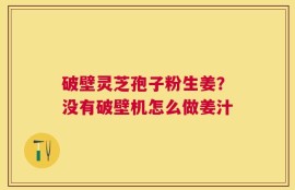 破壁灵芝孢子粉生姜？没有破壁机怎么做姜汁