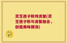 灵芝孢子粉炖青蟹(灵芝孢子粉与青蟹融合，创造美味靓汤)