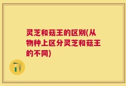 灵芝和菇王的区别(从物种上区分灵芝和菇王的不同)