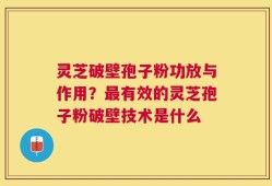 灵芝破壁孢子粉功放与作用？最有效的灵芝孢子粉破壁技术是什么