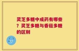 灵芝多糖中成药有哪些？灵芝多糖与香菇多糖的区别