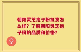 朝阳灵芝孢子粉批发怎么样？了解朝阳灵芝孢子粉的品质和价格？