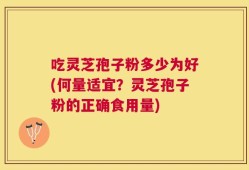 吃灵芝孢子粉多少为好(何量适宜？灵芝孢子粉的正确食用量)