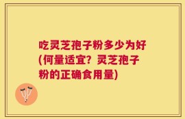 吃灵芝孢子粉多少为好(何量适宜？灵芝孢子粉的正确食用量)