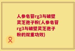 人参皂苷rg3与破壁灵芝孢子粉(人参皂苷rg3与破壁灵芝孢子粉的双重功效)