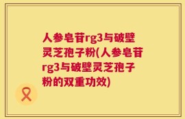 人参皂苷rg3与破壁灵芝孢子粉(人参皂苷rg3与破壁灵芝孢子粉的双重功效)