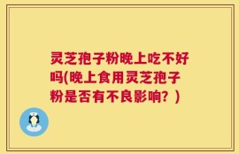 灵芝孢子粉晚上吃不好吗(晚上食用灵芝孢子粉是否有不良影响？)