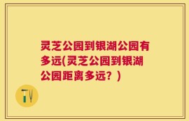 灵芝公园到银湖公园有多远(灵芝公园到银湖公园距离多远？)