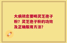 大病初愈要喝灵芝孢子粉？灵芝孢子粉的功效及正确服用方法？