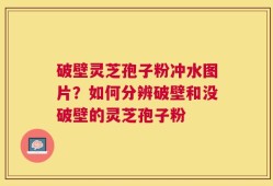 破壁灵芝孢子粉冲水图片？如何分辨破壁和没破壁的灵芝孢子粉