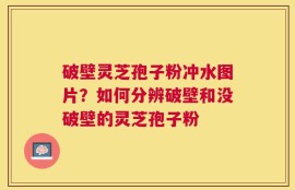 破壁灵芝孢子粉冲水图片？如何分辨破壁和没破壁的灵芝孢子粉