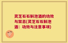 灵芝石石斛泡酒的功效与禁忌(灵芝石石斛泡酒：功效与注意事项)