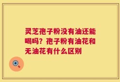 灵芝孢子粉没有油还能喝吗？孢子粉有油花和无油花有什么区别