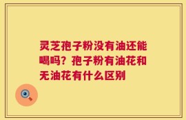 灵芝孢子粉没有油还能喝吗？孢子粉有油花和无油花有什么区别