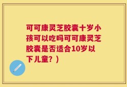 可可康灵芝胶囊十岁小孩可以吃吗可可康灵芝胶囊是否适合10岁以下儿童？)