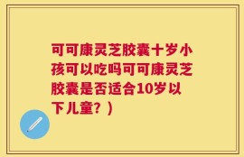 可可康灵芝胶囊十岁小孩可以吃吗可可康灵芝胶囊是否适合10岁以下儿童？)