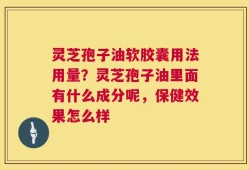 灵芝孢子油软胶囊用法用量？灵芝孢子油里面有什么成分呢，保健效果怎么样