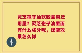灵芝孢子油软胶囊用法用量？灵芝孢子油里面有什么成分呢，保健效果怎么样