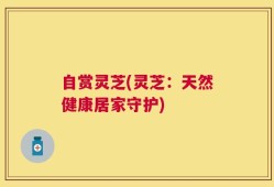 自赏灵芝(灵芝：天然健康居家守护)