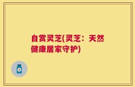 自赏灵芝(灵芝：天然健康居家守护)