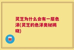 灵芝为什么会有一层色泽(灵芝的色泽奥秘揭晓)