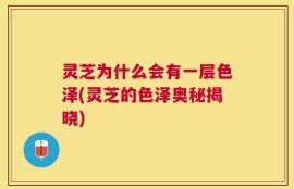 灵芝为什么会有一层色泽(灵芝的色泽奥秘揭晓)