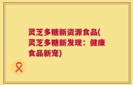 灵芝多糖新资源食品(灵芝多糖新发现：健康食品新宠)
