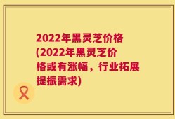 2022年黑灵芝价格(2022年黑灵芝价格或有涨幅，行业拓展提振需求)