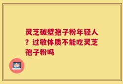 灵芝破壁孢子粉年轻人？过敏体质不能吃灵芝孢子粉吗