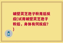 破壁灵芝孢子粉用后反应(试用破壁灵芝孢子粉后，身体有何反应？)